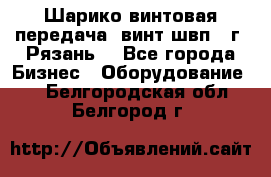 Шарико винтовая передача, винт швп .(г. Рязань) - Все города Бизнес » Оборудование   . Белгородская обл.,Белгород г.